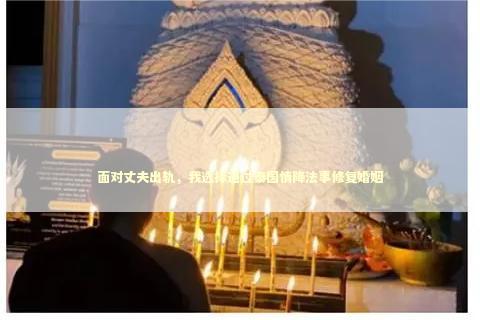 面对丈夫出轨，我选择通过泰国情降法事修复婚姻 挽回感情法事怎么说