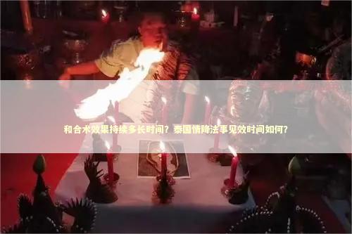 和合术效果持续多长时间？泰国情降法事见效时间如何？