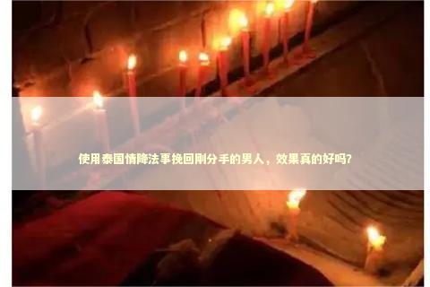 使用泰国情降法事挽回刚分手的男人，效果真的好吗？