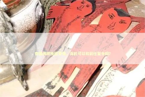 泰国佛牌挽回爱情，真的可以和前任复合吗？