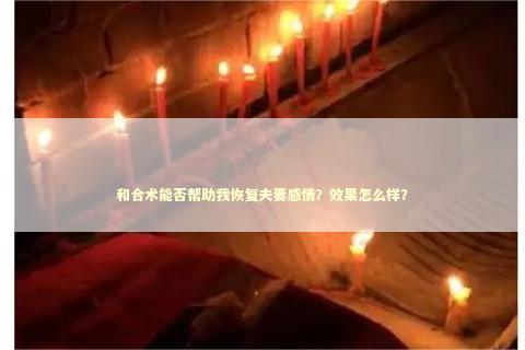 和合术能否帮助我恢复夫妻感情？效果怎么样？