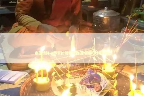 泰国情降法事真的能帮助挽回婚姻吗效果如何
