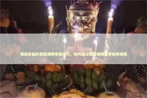 情感修复的泰国佛牌使用技巧，如何通过泰国情降法事挽救婚姻