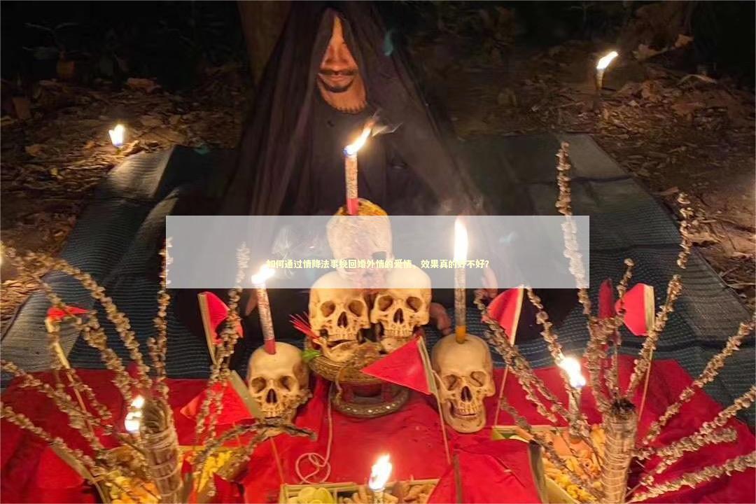 如何通过情降法事挽回婚外情的爱情，效果真的好不好？