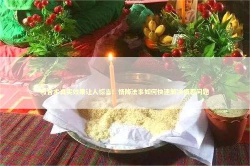 和合术真实效果让人惊喜！情降法事如何快速解决情感问题