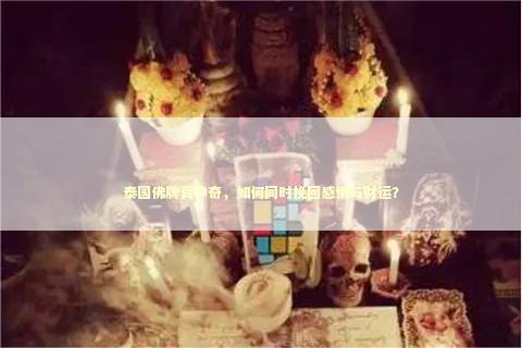 泰国佛牌真神奇，如何同时挽回感情与财运？