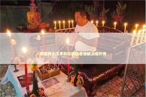 泰国降头法事助你挽回爱情解决婚外情