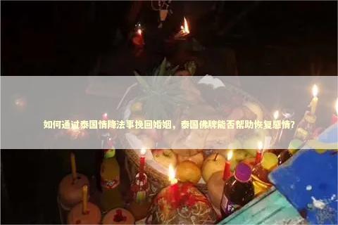 如何通过泰国情降法事挽回婚姻，泰国佛牌能否帮助恢复感情？