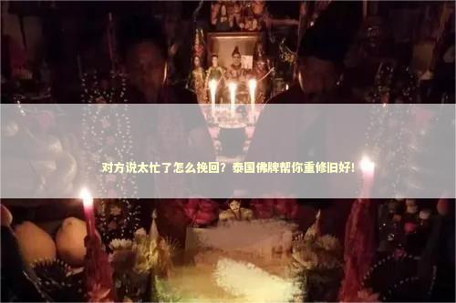对方说太忙了怎么挽回?泰国佛牌帮你重修旧好! 对方说太忙了怎么挽回?泰国佛牌帮你重修旧好! 姻缘法事一般怎么做