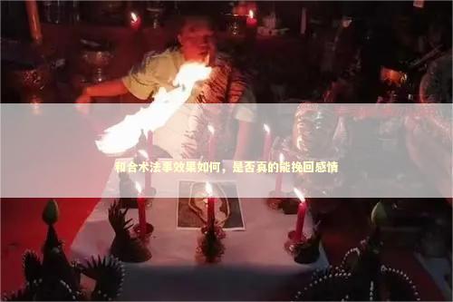 和合术法事效果如何，是否真的能挽回感情