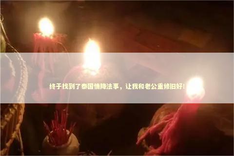 终于找到了泰国情降法事，让我和老公重修旧好！