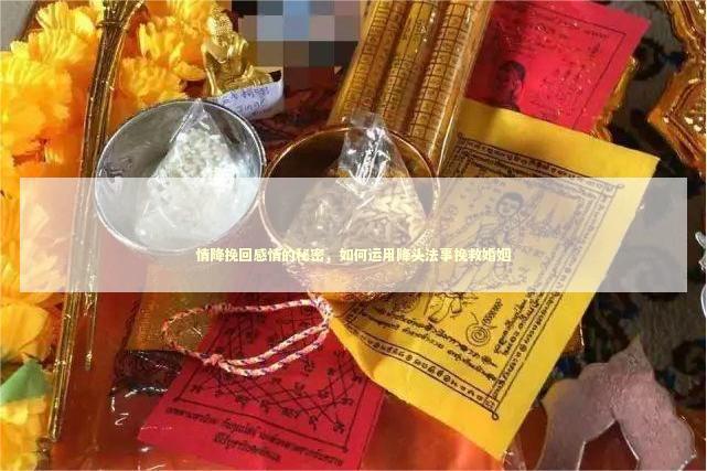 情降挽回感情的秘密，如何运用降头法事挽救婚姻