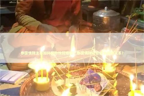 泰国情降法事如何帮助挽回婚姻？泰国佛牌能否修复爱情关系？