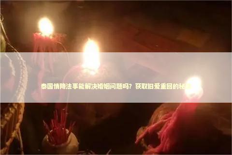 泰国情降法事能解决婚姻问题吗？获取旧爱重回的秘诀