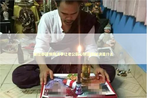 通过泰国情降法事让老公回心转意的秘诀是什么