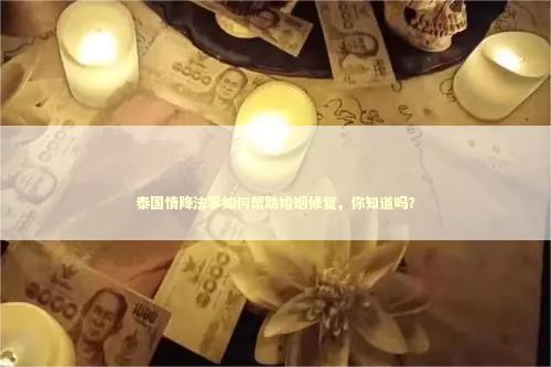 泰国情降法事如何帮助婚姻修复，你知道吗？