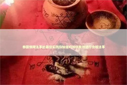 泰国情降法事的最佳实践你知道吗如何有效进行合婚法事