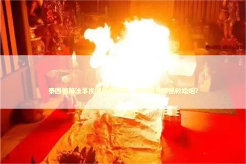 泰国情降法事挽回爱情秘籍，如何用佛牌拯救婚姻？