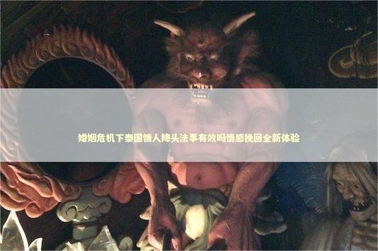 婚姻危机下泰国情人降头法事有效吗情感挽回全新体验