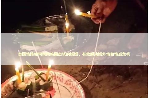泰国情降如何帮助挽回出轨的婚姻，有效解决婚外情和情感危机