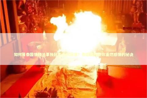 如何用泰国情降法事挽回失去的爱情？泰国佛牌助你重燃感情的秘诀