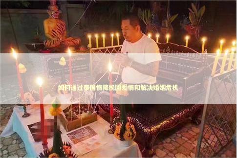 如何通过泰国情降挽回爱情和解决婚姻危机