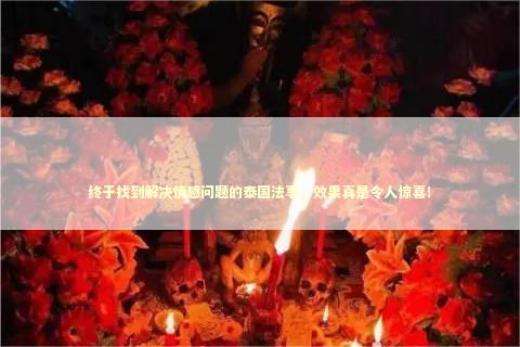 终于找到解决情感问题的泰国法事，效果真是令人惊喜！