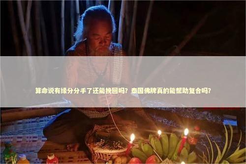 算命说有缘分分手了还能挽回吗？泰国佛牌真的能帮助复合吗？