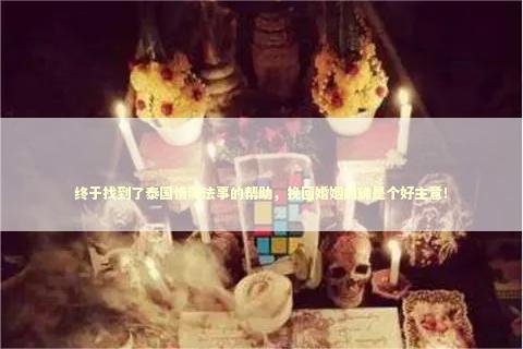 终于找到了泰国情降法事的帮助，挽回婚姻的确是个好主意！