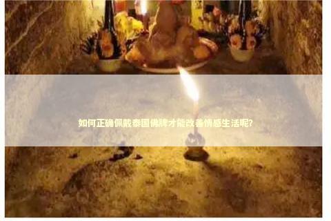 如何正确佩戴泰国佛牌才能改善情感生活呢？