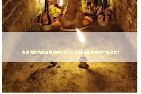 泰国阴牌情降法事真的有效吗？挽回爱情佛牌哪个最灵验？
