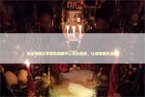 泰国情降法事帮助我解开心灵的困惑，让感情重拾温暖！