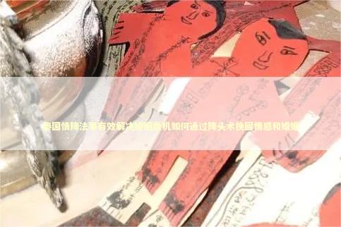 泰国情降法事有效解决婚姻危机如何通过降头术挽回情感和婚姻