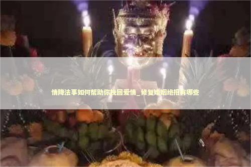 情降法事如何帮助你挽回爱情_修复婚姻绝招有哪些