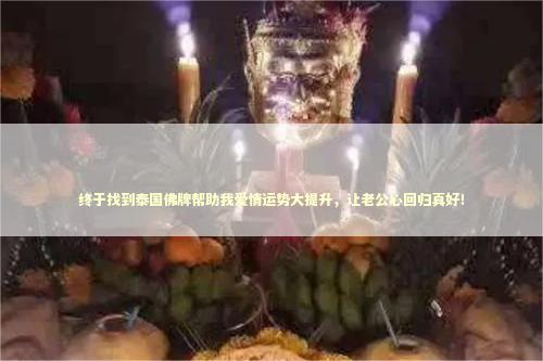 终于找到泰国佛牌帮助我爱情运势大提升，让老公心回归真好！