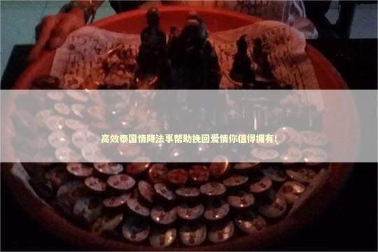 高效泰国情降法事帮助挽回爱情你值得拥有！