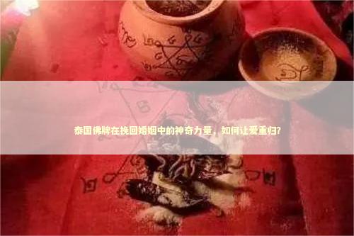 泰国佛牌在挽回婚姻中的神奇力量,如何让爱重归? 泰国佛牌在挽回婚姻中的神奇力量,如何让爱重归? 小三能做和合法事吗