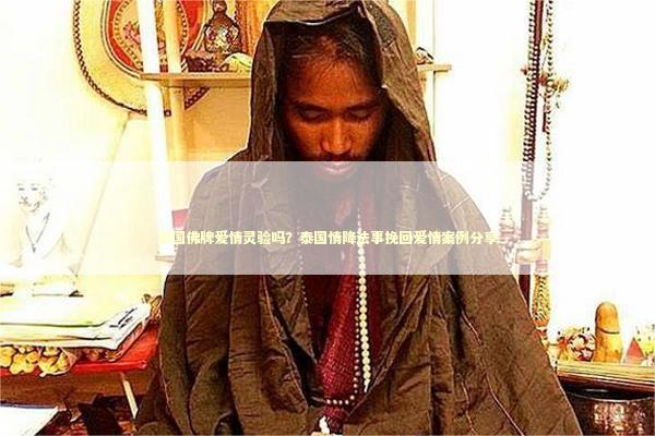 泰国佛牌爱情灵验吗？泰国情降法事挽回爱情案例分享