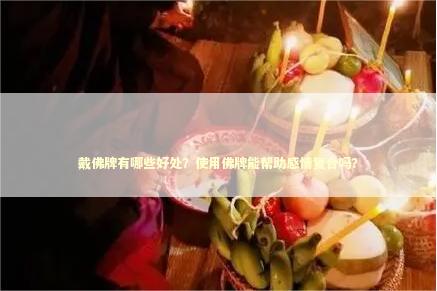 戴佛牌有哪些好处？使用佛牌能帮助感情复合吗？