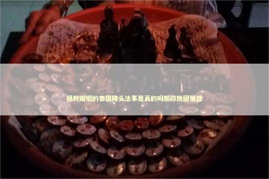 拯救婚姻的泰国降头法事是真的吗帮你挽回情感