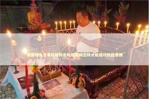 泰国降头法事能解救出轨婚姻吗怎样才能成功挽回爱情