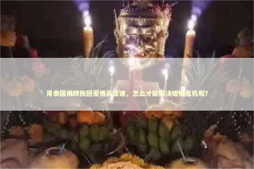 用泰国佛牌挽回爱情真靠谱，怎么才能解决婚姻危机呢？