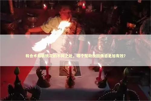 和合术和斩桃花的不同之处，哪个帮助挽回情感更加有效？ 边城到底想表达什么