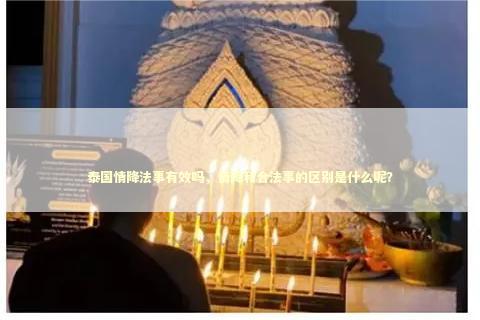 泰国情降法事有效吗，情降和合法事的区别是什么呢？