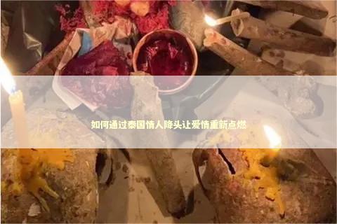 如何通过泰国情人降头让爱情重新点燃