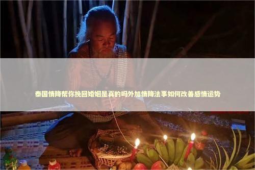 泰国情降帮你挽回婚姻是真的吗外加情降法事如何改善感情运势