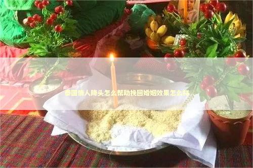 泰国情人降头怎么帮助挽回婚姻效果怎么样 泰国情人降头怎么帮助挽回婚姻效果怎么样 情降真的管用吗
