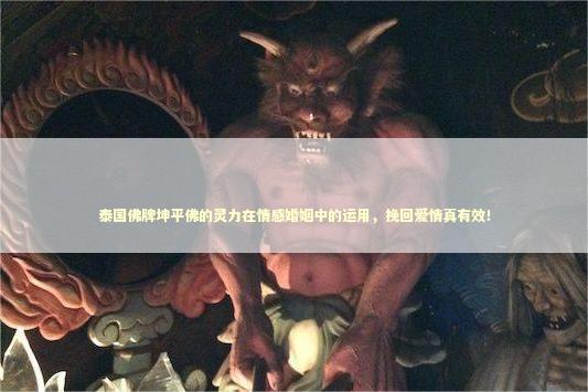 泰国佛牌坤平佛的灵力在情感婚姻中的运用，挽回爱情真有效！