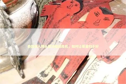 泰国情人降头解决婚姻危机，如何让爱重归于好