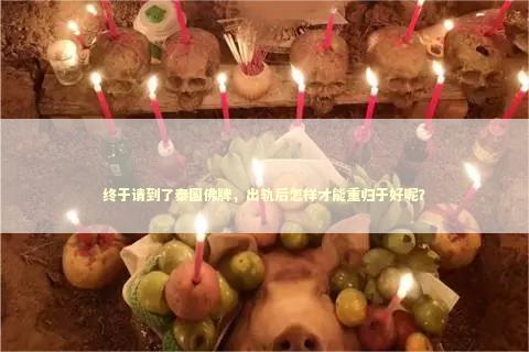 终于请到了泰国佛牌,出轨后怎样才能重归于好呢? 终于请到了泰国佛牌,出轨后怎样才能重归于好呢? 如何挽回失去的朋友